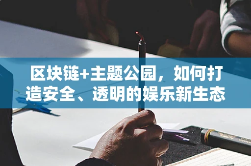 区块链+主题公园，如何打造安全、透明的娱乐新生态？