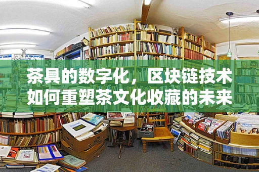 茶具的数字化，区块链技术如何重塑茶文化收藏的未来？