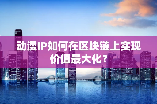 动漫IP如何在区块链上实现价值最大化？