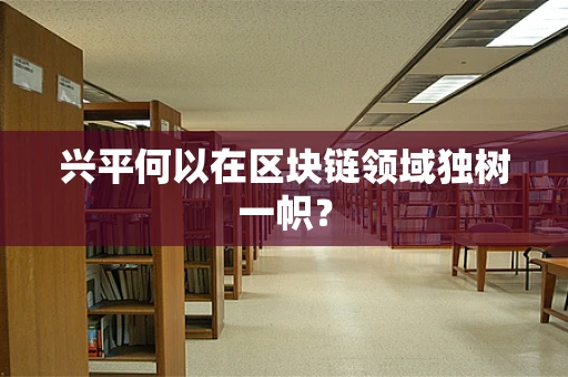 兴平何以在区块链领域独树一帜？