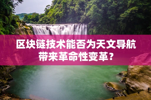区块链技术能否为天文导航带来革命性变革？