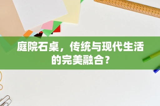 庭院石桌，传统与现代生活的完美融合？