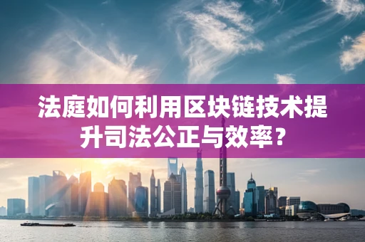 法庭如何利用区块链技术提升司法公正与效率？