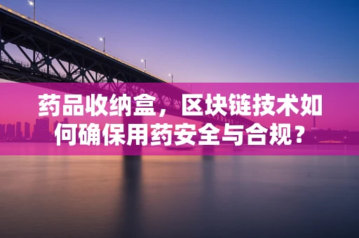 药品收纳盒，区块链技术如何确保用药安全与合规？