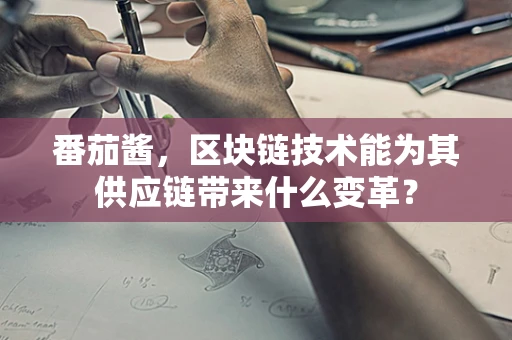 番茄酱，区块链技术能为其供应链带来什么变革？