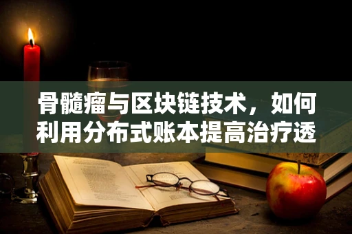 骨髓瘤与区块链技术，如何利用分布式账本提高治疗透明度？