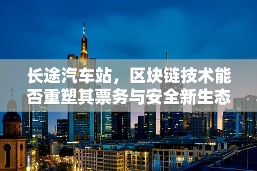 长途汽车站，区块链技术能否重塑其票务与安全新生态？