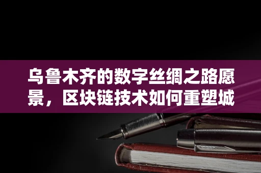 乌鲁木齐的数字丝绸之路愿景，区块链技术如何重塑城市治理？