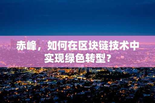赤峰，如何在区块链技术中实现绿色转型？
