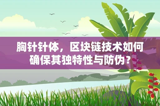 胸针针体，区块链技术如何确保其独特性与防伪？
