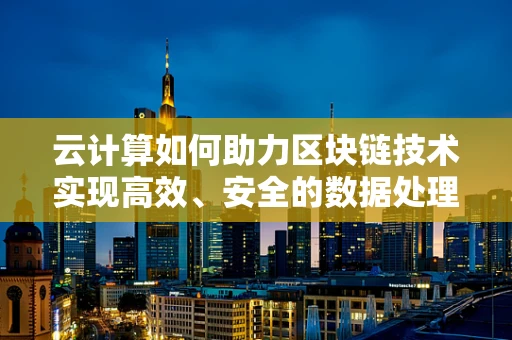 云计算如何助力区块链技术实现高效、安全的数据处理？