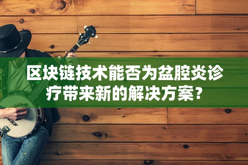 区块链技术能否为盆腔炎诊疗带来新的解决方案？