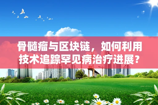 骨髓瘤与区块链，如何利用技术追踪罕见病治疗进展？
