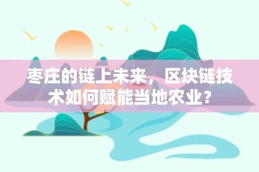 枣庄的链上未来，区块链技术如何赋能当地农业？