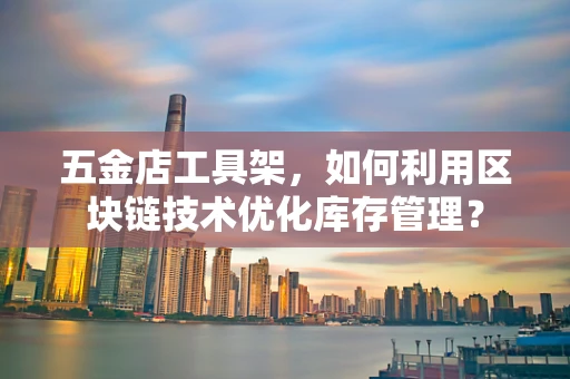 五金店工具架，如何利用区块链技术优化库存管理？