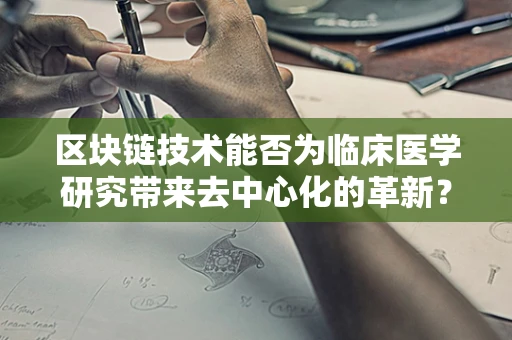 区块链技术能否为临床医学研究带来去中心化的革新？