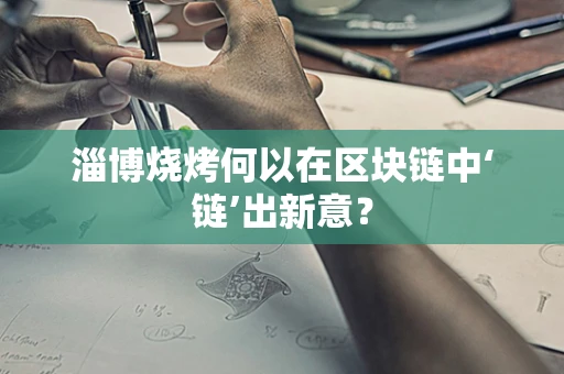 淄博烧烤何以在区块链中‘链’出新意？