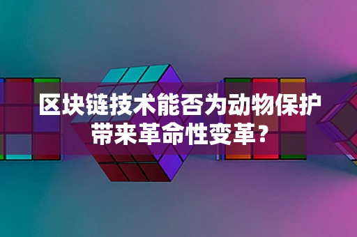 区块链技术能否为动物保护带来革命性变革？