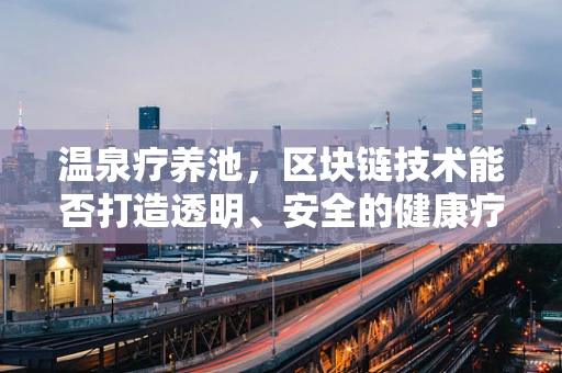 温泉疗养池，区块链技术能否打造透明、安全的健康疗养新生态？