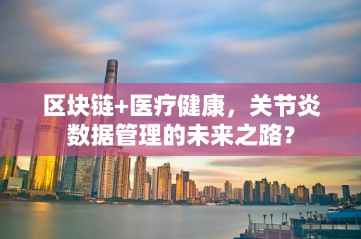 区块链+医疗健康，关节炎数据管理的未来之路？