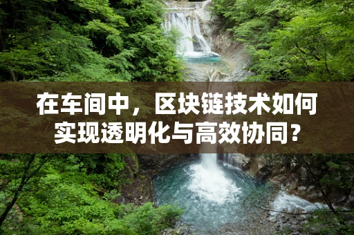 在车间中，区块链技术如何实现透明化与高效协同？