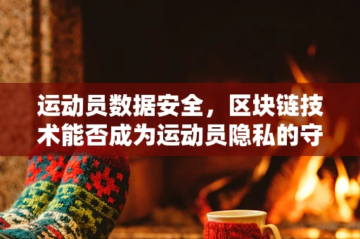 运动员数据安全，区块链技术能否成为运动员隐私的守护者？