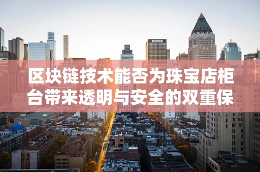 区块链技术能否为珠宝店柜台带来透明与安全的双重保障？