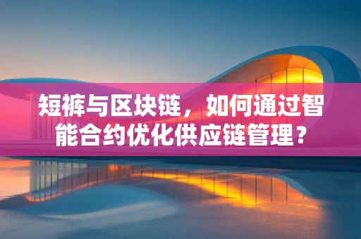 短裤与区块链，如何通过智能合约优化供应链管理？