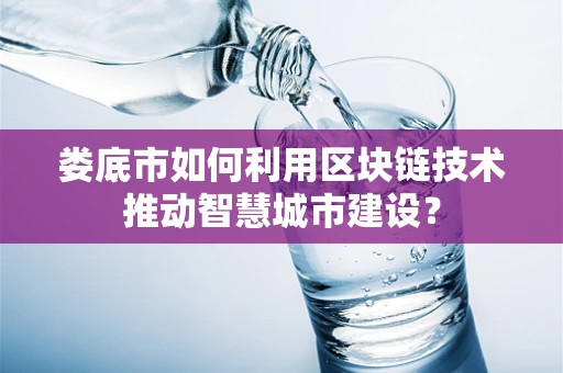 娄底市如何利用区块链技术推动智慧城市建设？