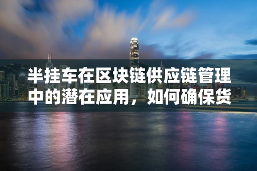 半挂车在区块链供应链管理中的潜在应用，如何确保货物追踪的透明与安全？