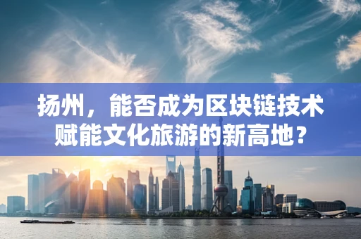 扬州，能否成为区块链技术赋能文化旅游的新高地？