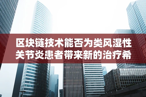 区块链技术能否为类风湿性关节炎患者带来新的治疗希望？