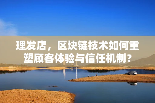 理发店，区块链技术如何重塑顾客体验与信任机制？