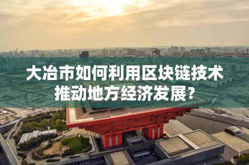 大冶市如何利用区块链技术推动地方经济发展？