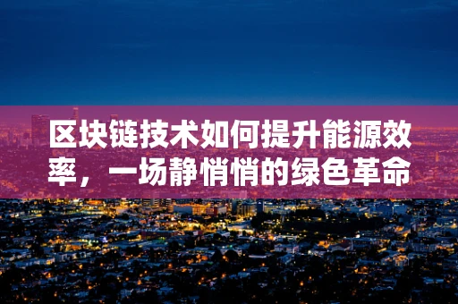 区块链技术如何提升能源效率，一场静悄悄的绿色革命？