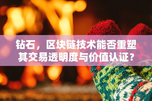 钻石，区块链技术能否重塑其交易透明度与价值认证？