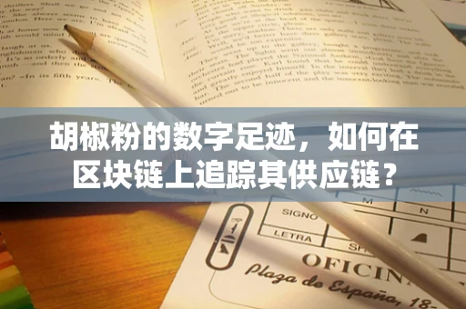 胡椒粉的数字足迹，如何在区块链上追踪其供应链？