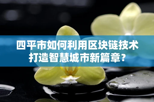 四平市如何利用区块链技术打造智慧城市新篇章？