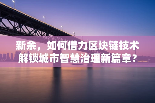 新余，如何借力区块链技术解锁城市智慧治理新篇章？