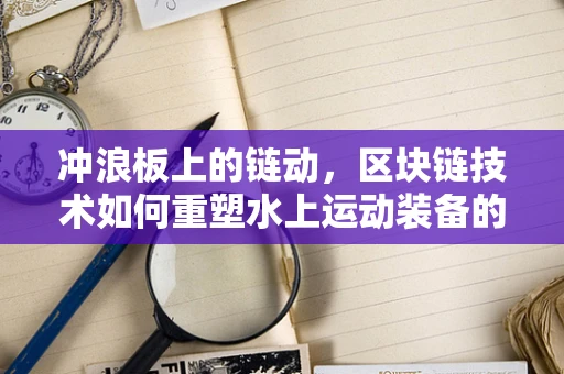 冲浪板上的链动，区块链技术如何重塑水上运动装备的透明与安全？