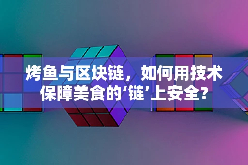 烤鱼与区块链，如何用技术保障美食的‘链’上安全？