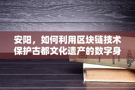 安阳，如何利用区块链技术保护古都文化遗产的数字身份？
