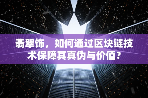 翡翠饰，如何通过区块链技术保障其真伪与价值？