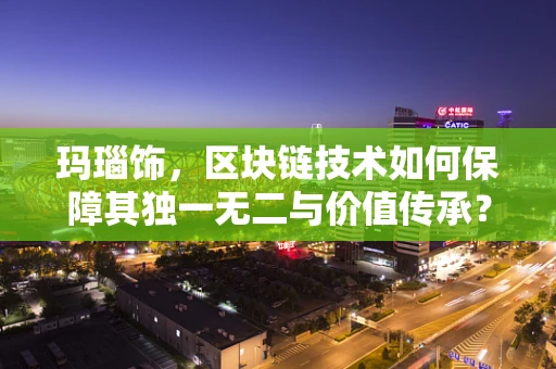 玛瑙饰，区块链技术如何保障其独一无二与价值传承？