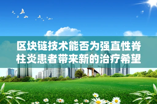 区块链技术能否为强直性脊柱炎患者带来新的治疗希望？