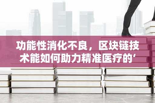 功能性消化不良，区块链技术能如何助力精准医疗的‘最后一公里’？