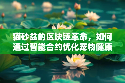 猫砂盆的区块链革命，如何通过智能合约优化宠物健康管理？