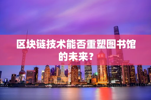 区块链技术能否重塑图书馆的未来？