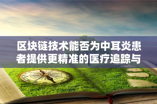 区块链技术能否为中耳炎患者提供更精准的医疗追踪与数据管理？