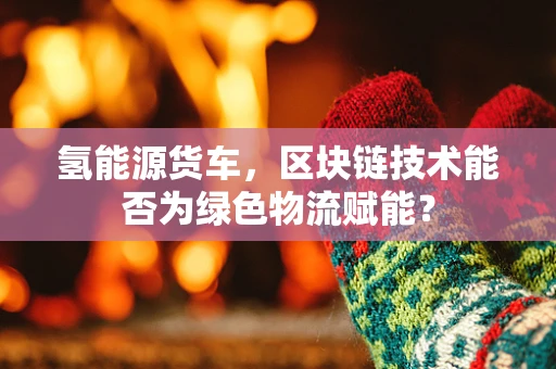 氢能源货车，区块链技术能否为绿色物流赋能？